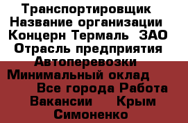 Транспортировщик › Название организации ­ Концерн Термаль, ЗАО › Отрасль предприятия ­ Автоперевозки › Минимальный оклад ­ 17 000 - Все города Работа » Вакансии   . Крым,Симоненко